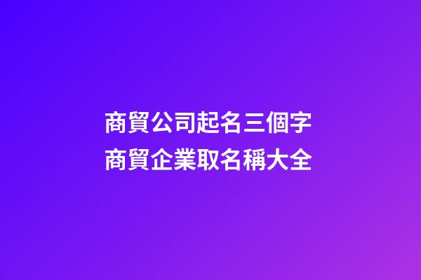 商貿公司起名三個字 商貿企業取名稱大全-第1張-公司起名-玄機派